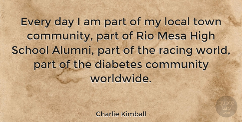 Charlie Kimball Quote About High, Local, Rio, School, Town: Every Day I Am Part...