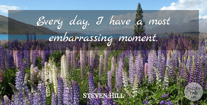 Steven Hill Quote About Moments, Embarrassing, Embarrassing Moment: Every Day I Have A...