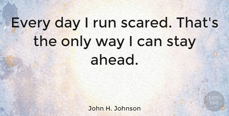 John H. Johnson Quote About Running, Way, Scared: Every Day I Run Scared...