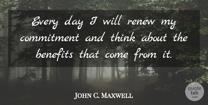 John C. Maxwell Quote About Commitment, Thinking, Benefits: Every Day I Will Renew...