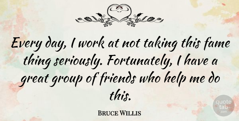 Bruce Willis Quote About Friends, Great Day, Groups: Every Day I Work At...