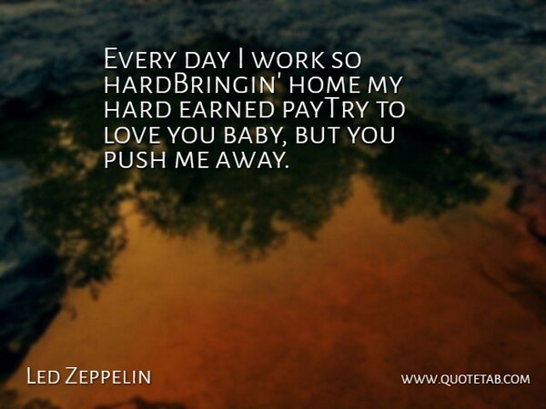 Led Zeppelin Quote About Earned, Hard, Home, Love, Push: Every Day I Work So...