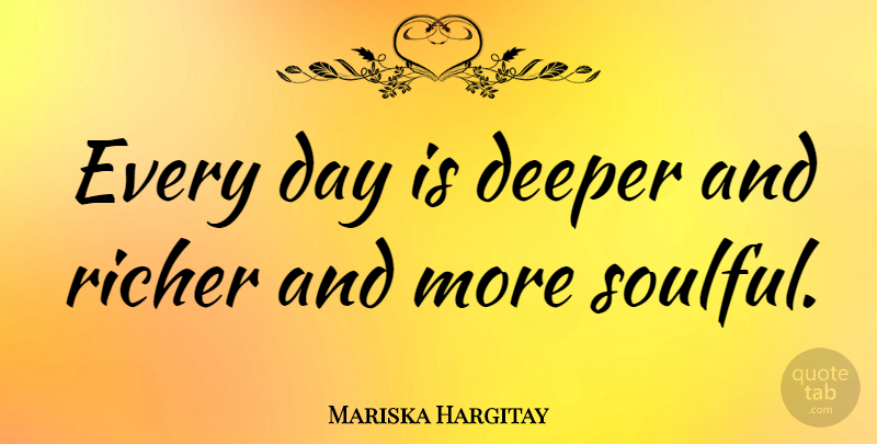 Mariska Hargitay Quote About Deeper, Soulful: Every Day Is Deeper And...