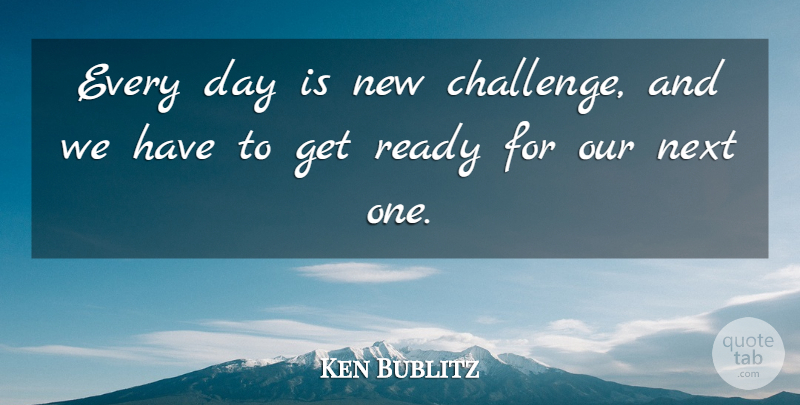 Ken Bublitz Quote About Next, Ready: Every Day Is New Challenge...