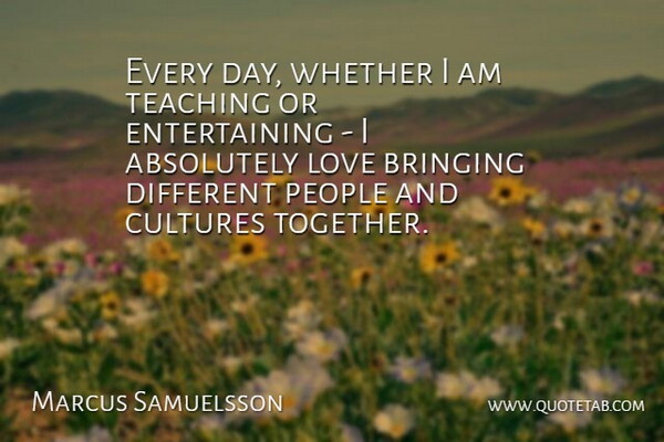 Marcus Samuelsson Quote About Absolutely, Bringing, Love, People, Teaching: Every Day Whether I Am...