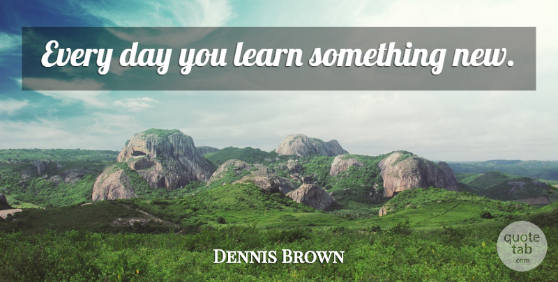 Dennis Brown Quote About New Day, Something New: Every Day You Learn Something...