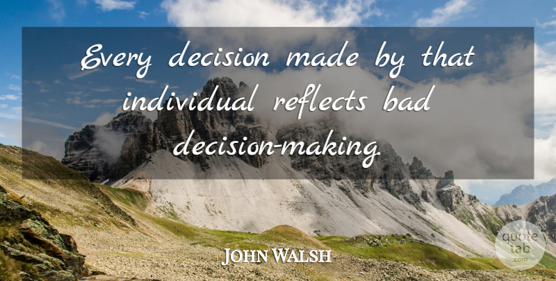 John Walsh Quote About Bad, Decision, Individual, Reflects: Every Decision Made By That...