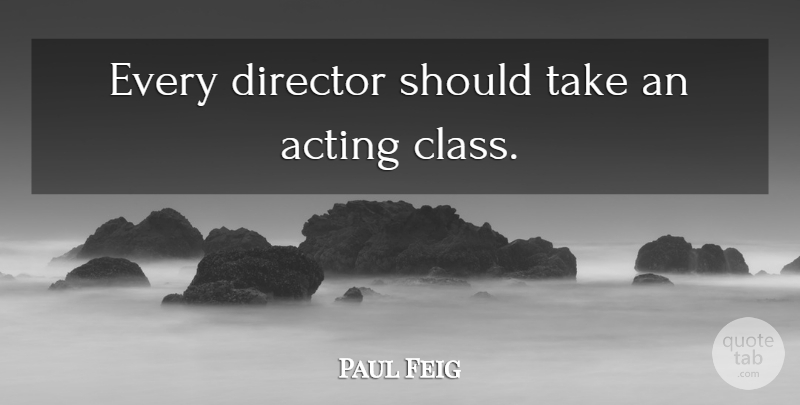 Paul Feig Quote About Class, Acting, Directors: Every Director Should Take An...