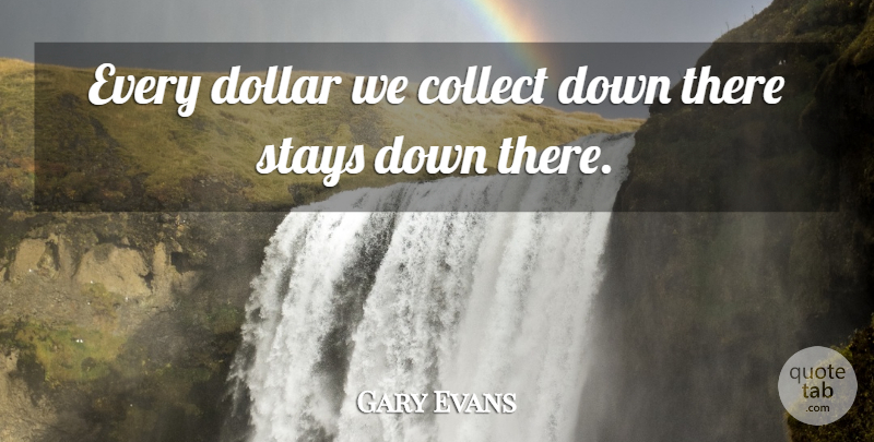Gary Evans Quote About Collect, Dollar, Stays: Every Dollar We Collect Down...