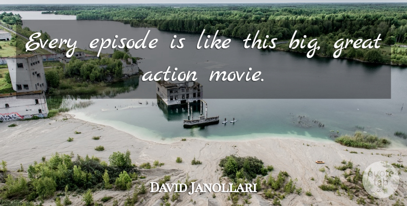David Janollari Quote About Action, Episode, Great: Every Episode Is Like This...