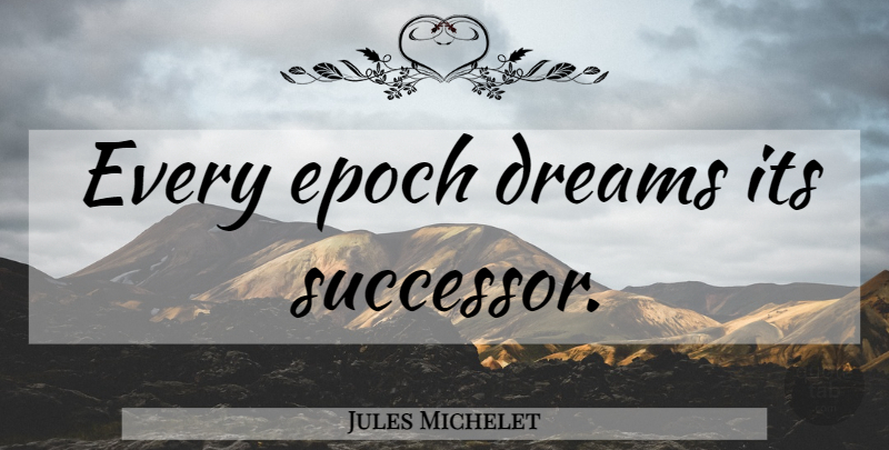 Jules Michelet Quote About Dream, Epoch, Successors: Every Epoch Dreams Its Successor...