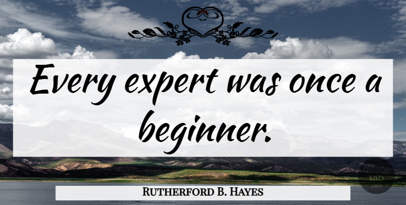 Rutherford B. Hayes Quote About Experts, Beginners: Every Expert Was Once A...