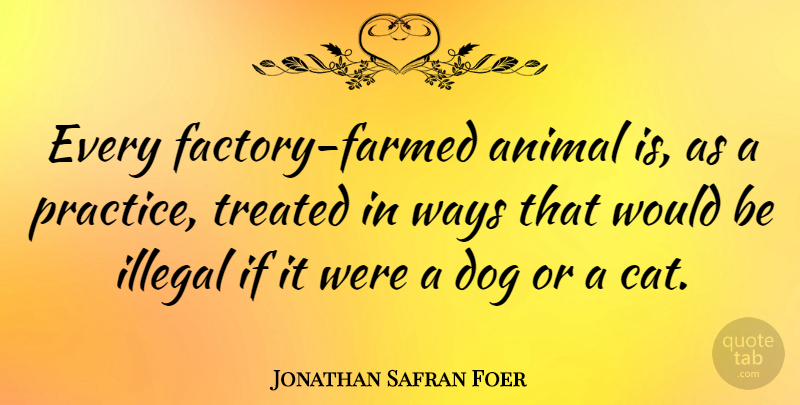 Jonathan Safran Foer Quote About Dog, Cat, Animal: Every Factory Farmed Animal Is...