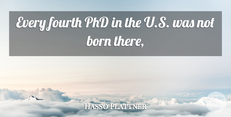 Hasso Plattner Quote About Born, Fourth: Every Fourth Phd In The...