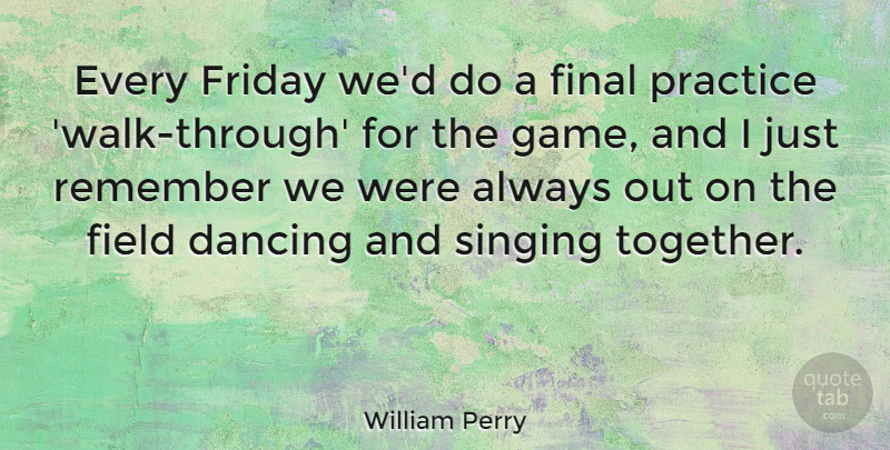 William Perry Quote About Dancing, Field, Final, Friday, Practice: Every Friday Wed Do A...