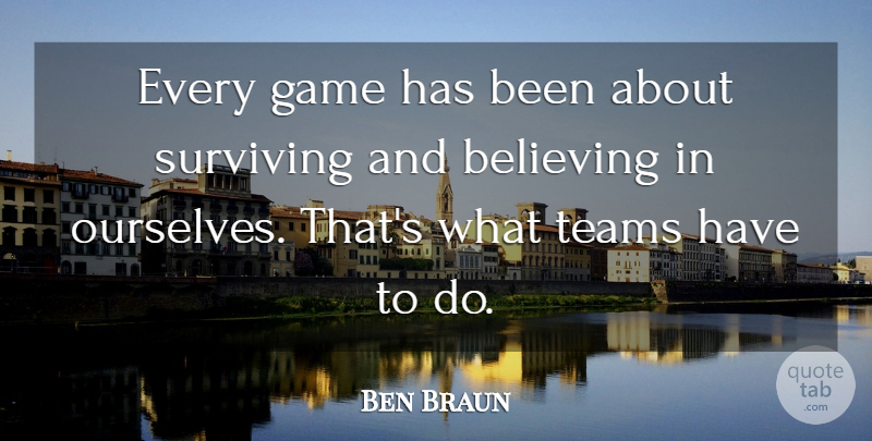 Ben Braun Quote About Believing, Game, Surviving, Teams: Every Game Has Been About...