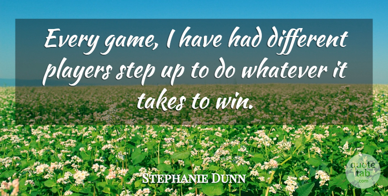 Stephanie Dunn Quote About Players, Step, Takes, Whatever: Every Game I Have Had...