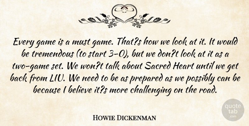 Howie Dickenman Quote About Believe, Game, Heart, Possibly, Prepared: Every Game Is A Must...