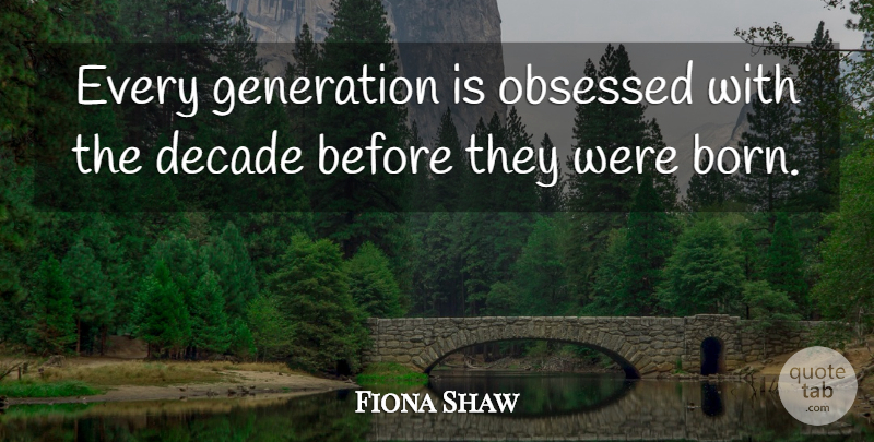Fiona Shaw Quote About Generations, Obsessed, Born: Every Generation Is Obsessed With...