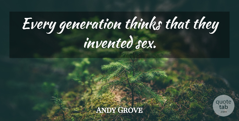 Andy Grove Quote About Sex, Thinking, Generations: Every Generation Thinks That They...