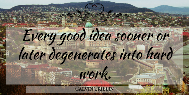 Calvin Trillin Quote About Hard Work, Ideas, Degenerates: Every Good Idea Sooner Or...