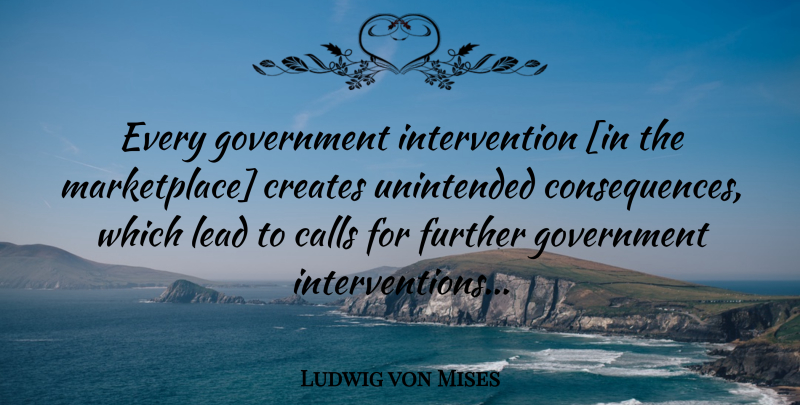 Ludwig von Mises Quote About Government Intervention, Unintended Consequences, Marketplace: Every Government Intervention In The...