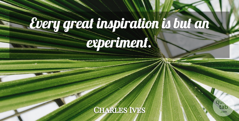 Charles Ives Quote About Music, Inspiration, Experiments: Every Great Inspiration Is But...