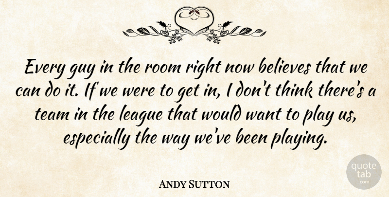 Andy Sutton Quote About Believes, Guy, League, Room, Team: Every Guy In The Room...