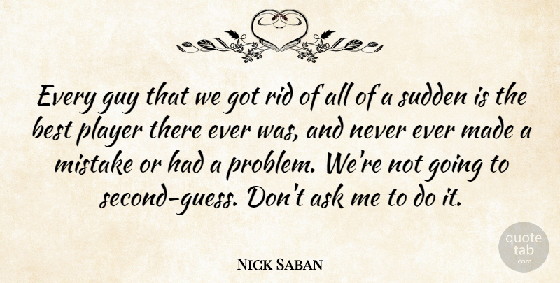 Nick Saban Quote About Ask, Best, Guy, Mistake, Player: Every Guy That We Got...