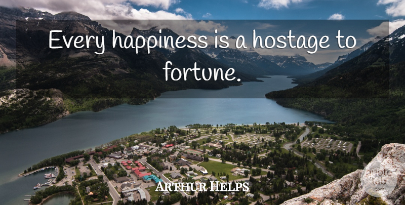 Arthur Helps Quote About Fortune, Hostage: Every Happiness Is A Hostage...