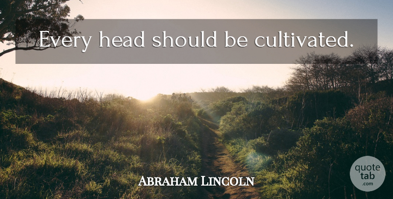 Abraham Lincoln Quote About Education, Should: Every Head Should Be Cultivated...