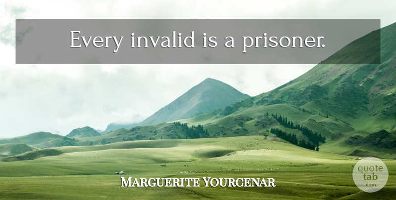Marguerite Yourcenar Quote About Prisoner: Every Invalid Is A Prisoner...