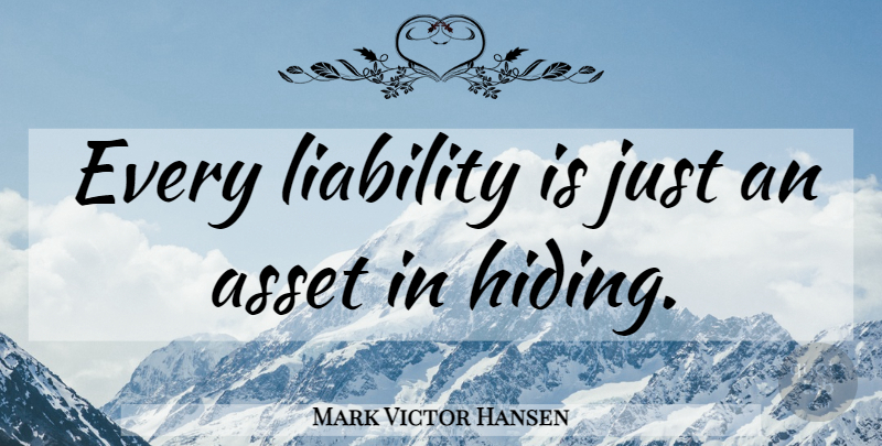 Mark Victor Hansen Quote About Hiding, Assets, Liability: Every Liability Is Just An...
