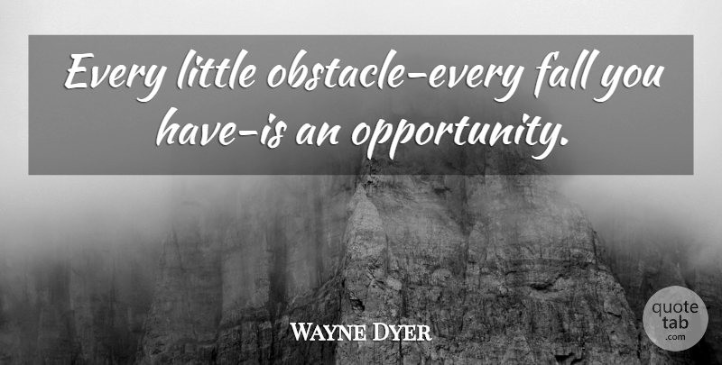 Wayne Dyer Quote About Fall, Opportunity, Littles: Every Little Obstacle Every Fall...
