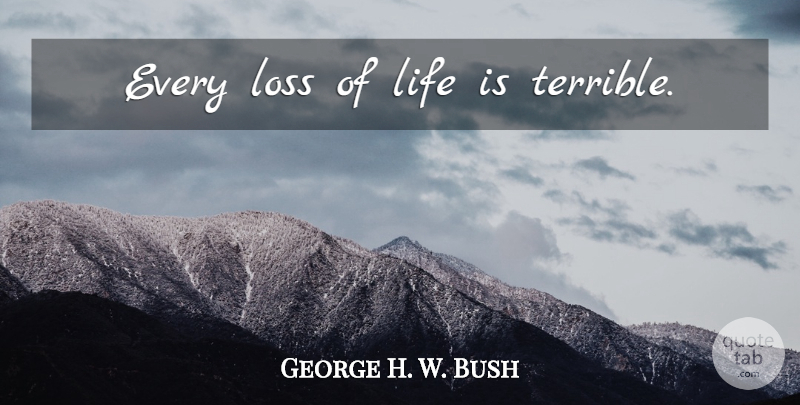 George H. W. Bush Quote About Loss, Life Is, Terrible: Every Loss Of Life Is...