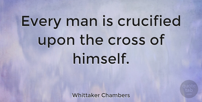 Whittaker Chambers Quote About Men, Crosses, Every Man: Every Man Is Crucified Upon...