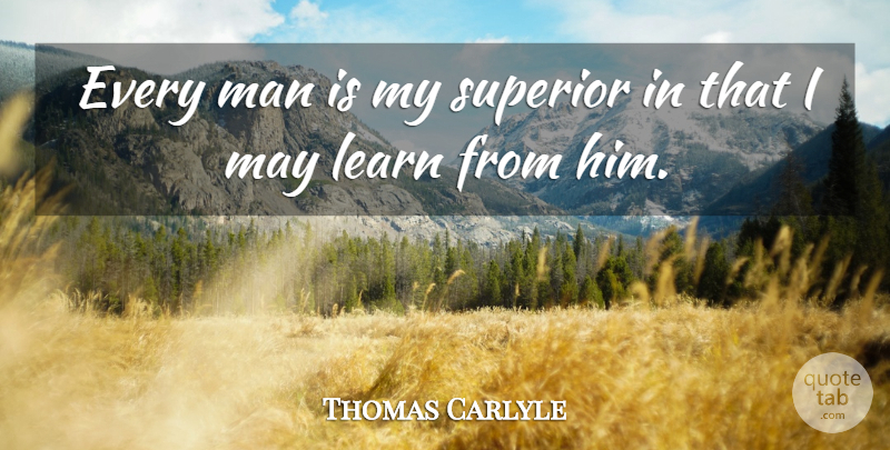 Thomas Carlyle Quote About Men, May, Superiors: Every Man Is My Superior...