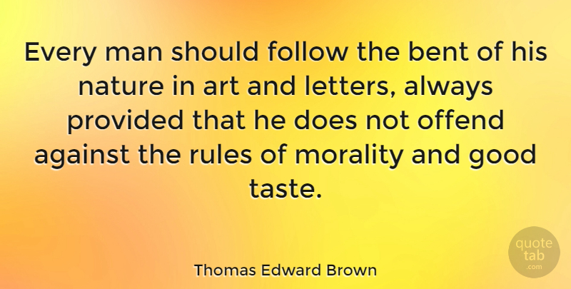 Thomas Edward Brown Quote About Against, Art, Bent, Follow, Good: Every Man Should Follow The...