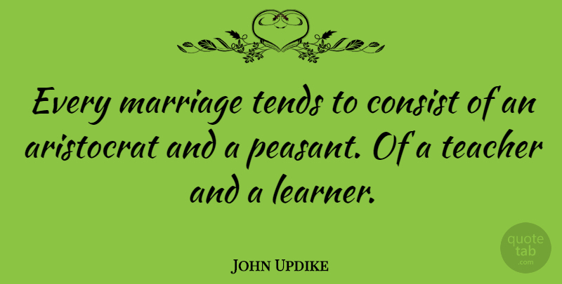 John Updike Quote About Marriage, Teacher, Literature: Every Marriage Tends To Consist...