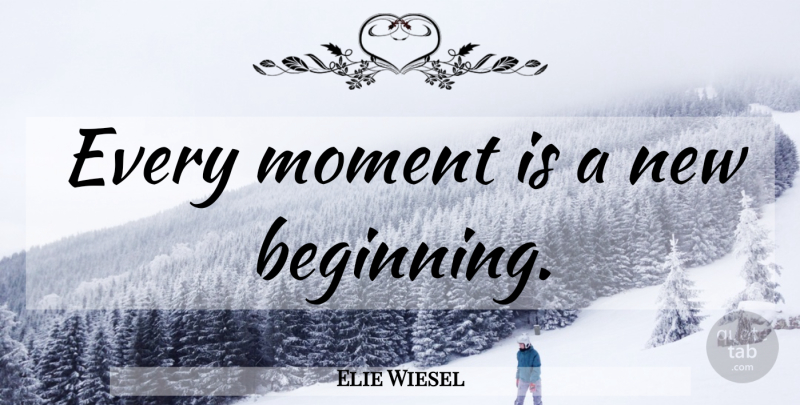 Elie Wiesel Quote About New Beginnings, Positivity, Moments: Every Moment Is A New...