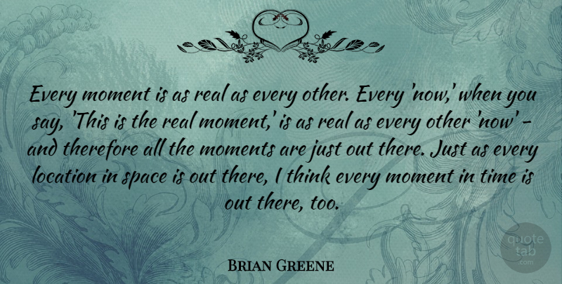 Brian Greene Quote About Real, Thinking, Space: Every Moment Is As Real...