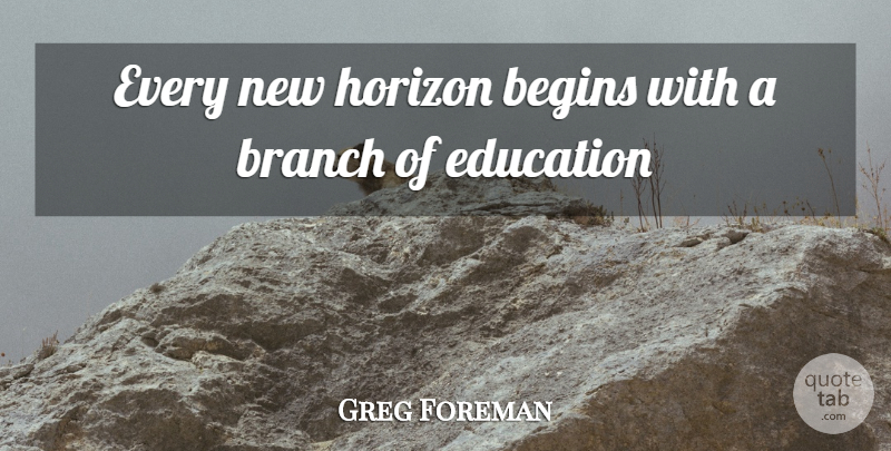 Greg Foreman Quote About Begins, Branch, Education, Horizon: Every New Horizon Begins With...