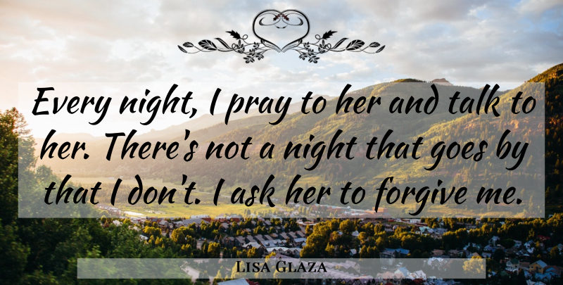 Lisa Glaza Quote About Ask, Forgive, Goes, Night, Pray: Every Night I Pray To...