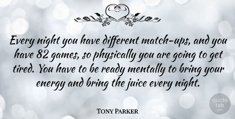 Tony Parker Quote About Bring, Juice, Mentally, Physically, Ready: Every Night You Have Different...