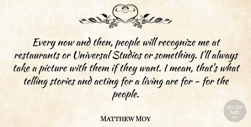 Matthew Moy Quote About Acting, Living, People, Picture, Recognize: Every Now And Then People...