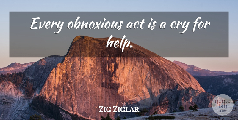 Zig Ziglar Quote About Attitude, Helping, Cry: Every Obnoxious Act Is A...