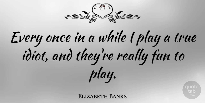 Elizabeth Banks Quote About Fun, Play, Idiot: Every Once In A While...