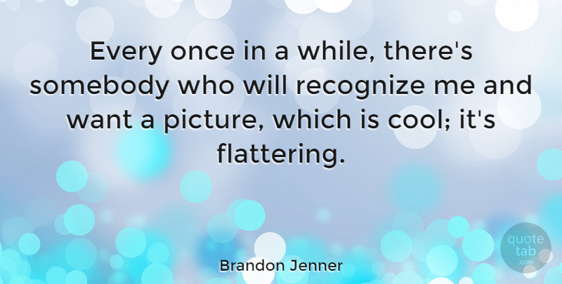 Brandon Jenner Quote About Cool, Recognize, Somebody: Every Once In A While...