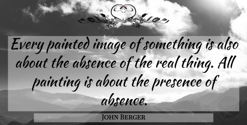 John Berger Quote About Real, Painting, Absence: Every Painted Image Of Something...