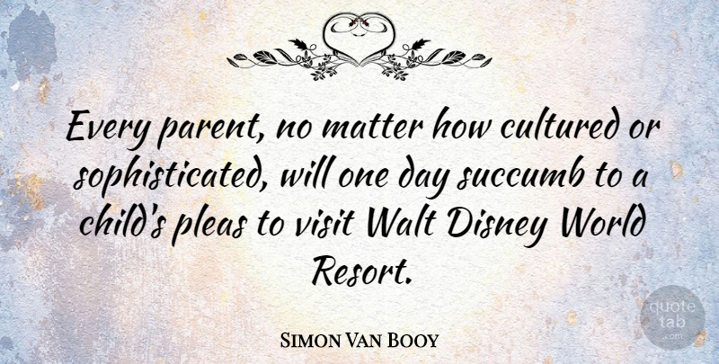 Simon Van Booy Quote About Cultured, Disney, Succumb, Visit, Walt: Every Parent No Matter How...